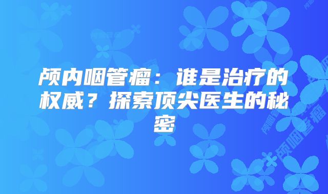 颅内咽管瘤：谁是治疗的权威？探索顶尖医生的秘密