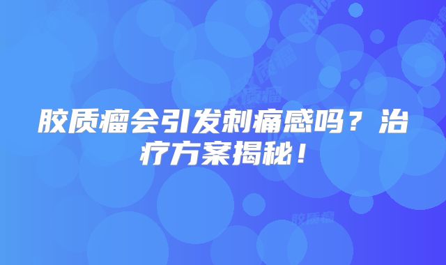 胶质瘤会引发刺痛感吗？治疗方案揭秘！