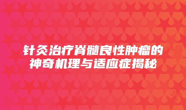针灸治疗脊髓良性肿瘤的神奇机理与适应症揭秘
