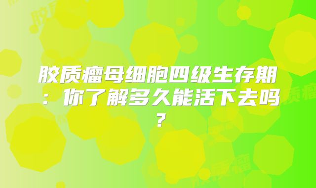 胶质瘤母细胞四级生存期：你了解多久能活下去吗？