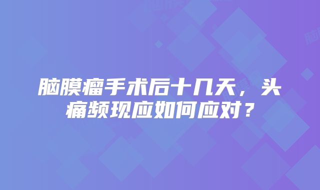 脑膜瘤手术后十几天，头痛频现应如何应对？