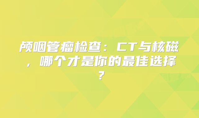 颅咽管瘤检查：CT与核磁，哪个才是你的最佳选择？