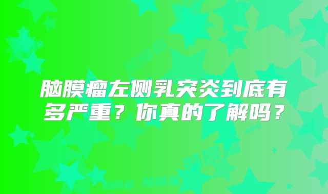 脑膜瘤左侧乳突炎到底有多严重？你真的了解吗？