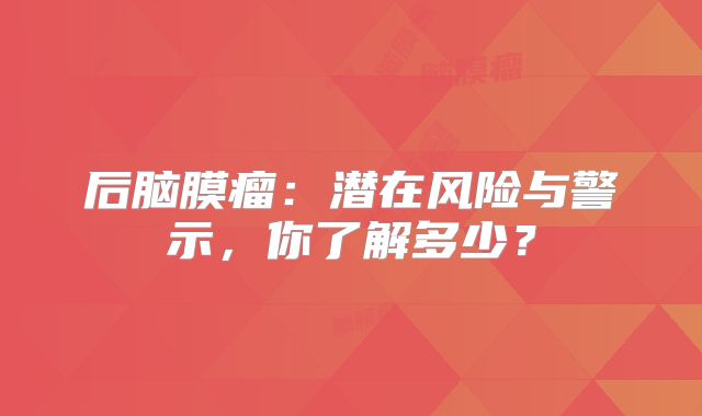 后脑膜瘤：潜在风险与警示，你了解多少？