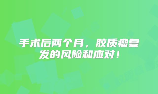 手术后两个月，胶质瘤复发的风险和应对！