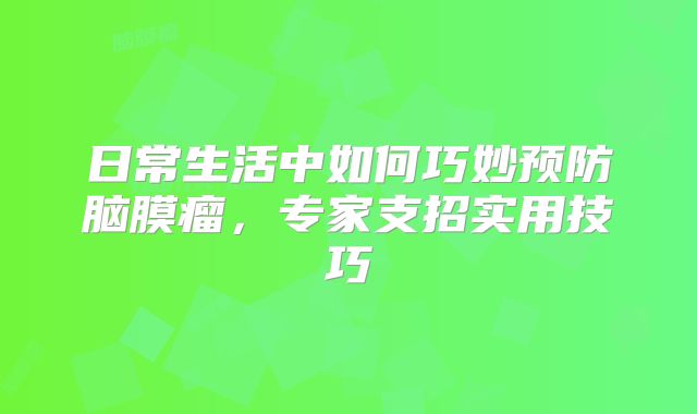 日常生活中如何巧妙预防脑膜瘤，专家支招实用技巧