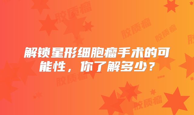 解锁星形细胞瘤手术的可能性，你了解多少？