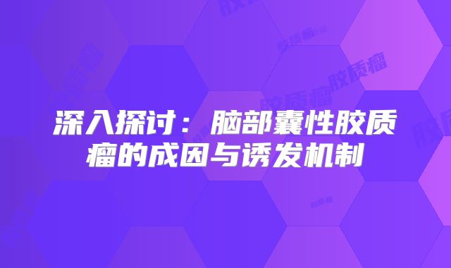 深入探讨：脑部囊性胶质瘤的成因与诱发机制