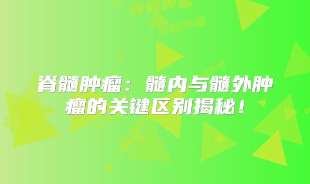 脊髓肿瘤：髓内与髓外肿瘤的关键区别揭秘！
