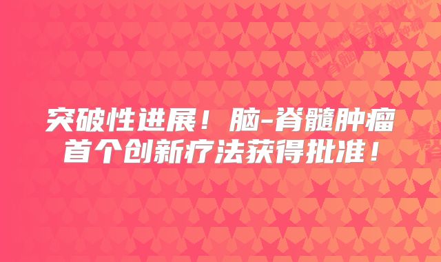 突破性进展！脑-脊髓肿瘤首个创新疗法获得批准！