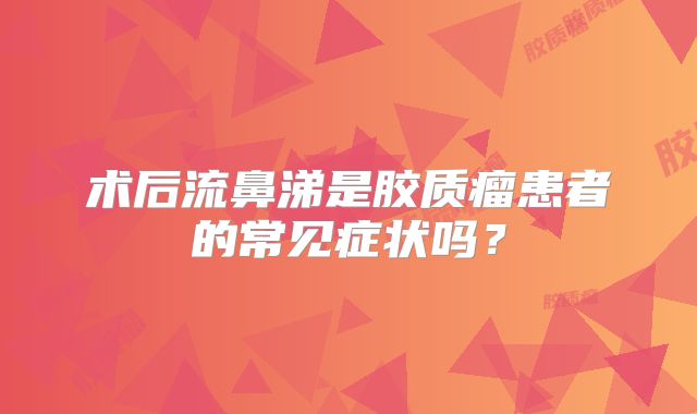 术后流鼻涕是胶质瘤患者的常见症状吗？