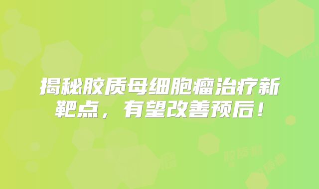 揭秘胶质母细胞瘤治疗新靶点，有望改善预后！