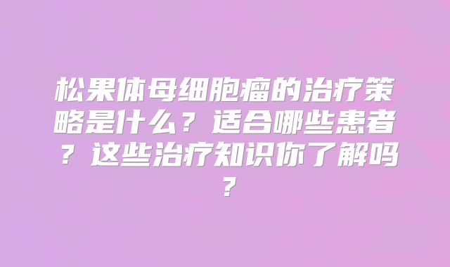 松果体母细胞瘤的治疗策略是什么？适合哪些患者？这些治疗知识你了解吗？