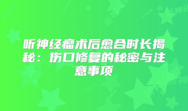 听神经瘤术后愈合时长揭秘：伤口修复的秘密与注意事项