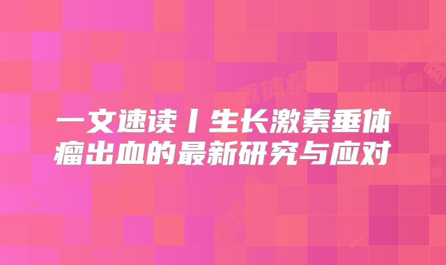 一文速读丨生长激素垂体瘤出血的最新研究与应对
