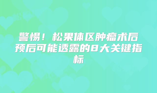 警惕！松果体区肿瘤术后预后可能透露的8大关键指标