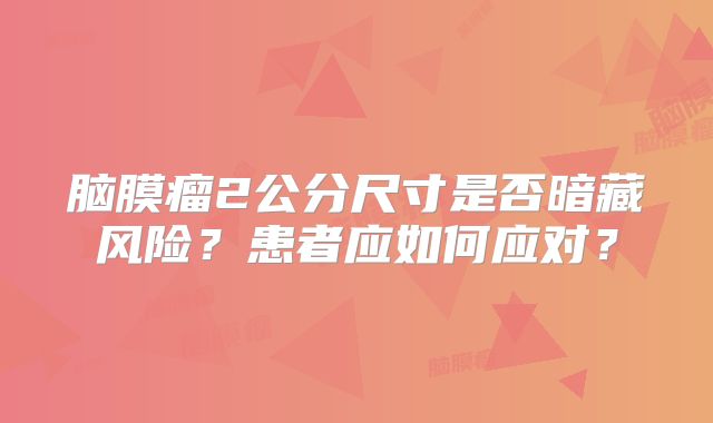 脑膜瘤2公分尺寸是否暗藏风险？患者应如何应对？