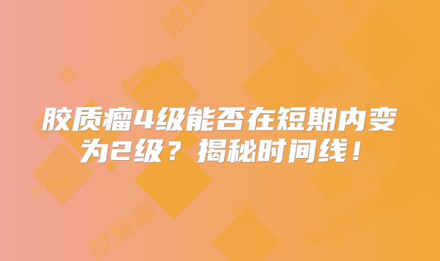 胶质瘤4级能否在短期内变为2级？揭秘时间线！