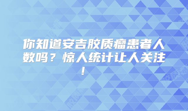 你知道安吉胶质瘤患者人数吗？惊人统计让人关注！  