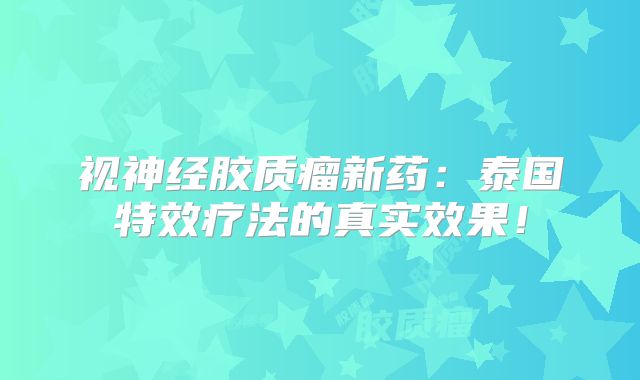 视神经胶质瘤新药：泰国特效疗法的真实效果！