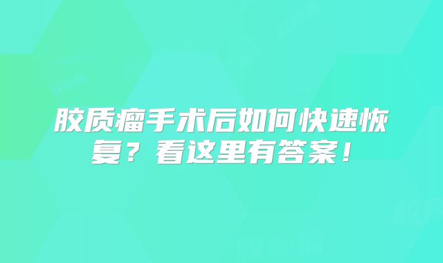 胶质瘤手术后如何快速恢复？看这里有答案！