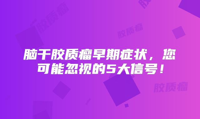 脑干胶质瘤早期症状，您可能忽视的5大信号！