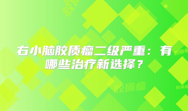 右小脑胶质瘤二级严重：有哪些治疗新选择？