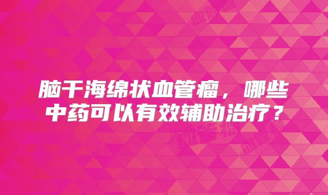 脑干海绵状血管瘤，哪些中药可以有效辅助治疗？