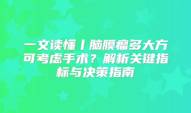一文读懂丨脑膜瘤多大方可考虑手术？解析关键指标与决策指南