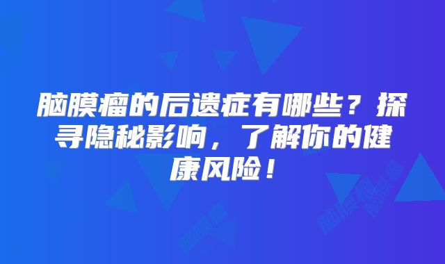 脑膜瘤的后遗症有哪些？探寻隐秘影响，了解你的健康风险！