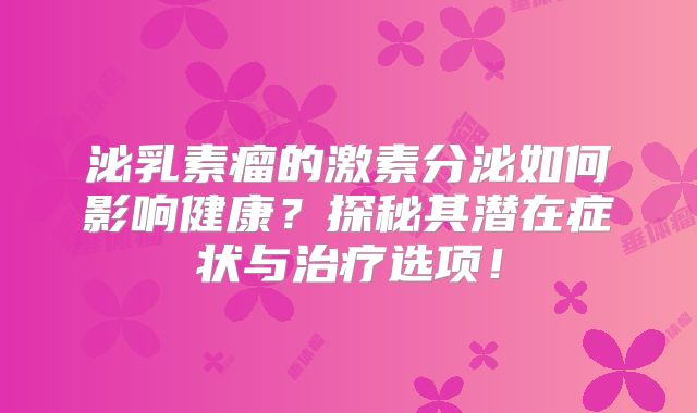 泌乳素瘤的激素分泌如何影响健康？探秘其潜在症状与治疗选项！