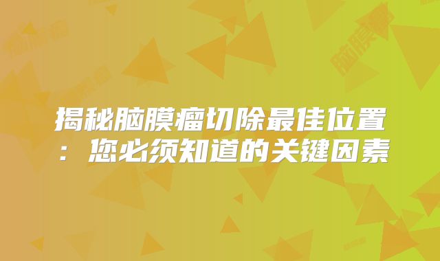 揭秘脑膜瘤切除最佳位置：您必须知道的关键因素