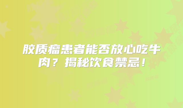 胶质瘤患者能否放心吃牛肉？揭秘饮食禁忌！