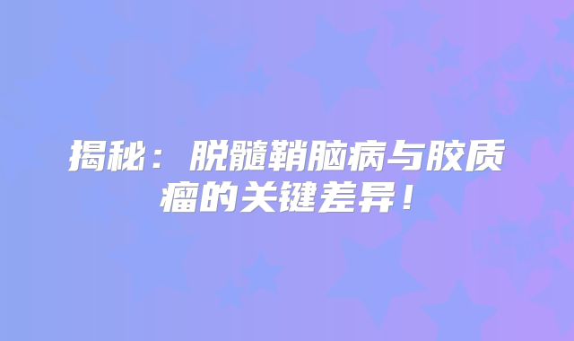 揭秘：脱髓鞘脑病与胶质瘤的关键差异！