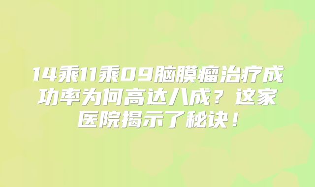 14乘11乘09脑膜瘤治疗成功率为何高达八成？这家医院揭示了秘诀！