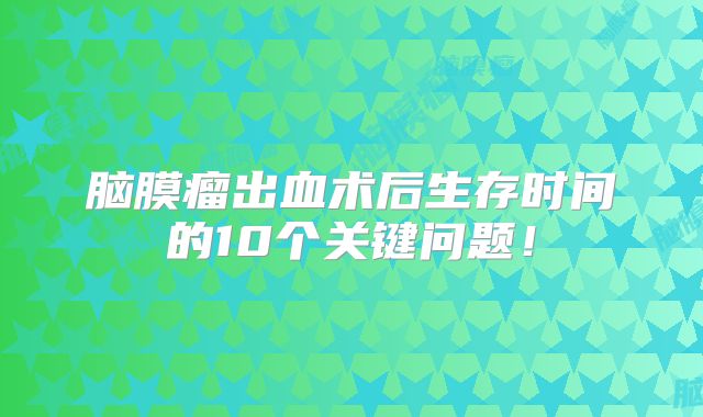 脑膜瘤出血术后生存时间的10个关键问题！