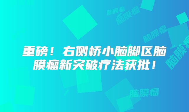 重磅！右侧桥小脑脚区脑膜瘤新突破疗法获批！