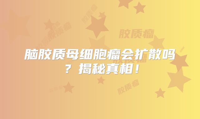 脑胶质母细胞瘤会扩散吗？揭秘真相！