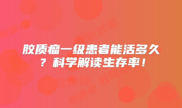 胶质瘤一级患者能活多久？科学解读生存率！