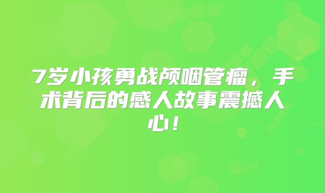 7岁小孩勇战颅咽管瘤，手术背后的感人故事震撼人心！