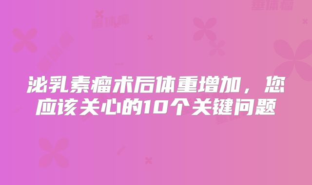 泌乳素瘤术后体重增加，您应该关心的10个关键问题