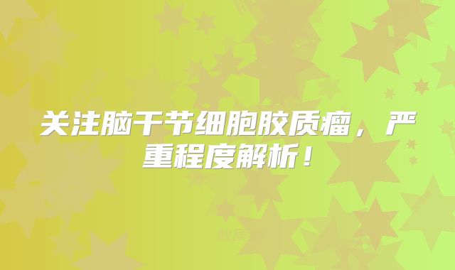 关注脑干节细胞胶质瘤，严重程度解析！
