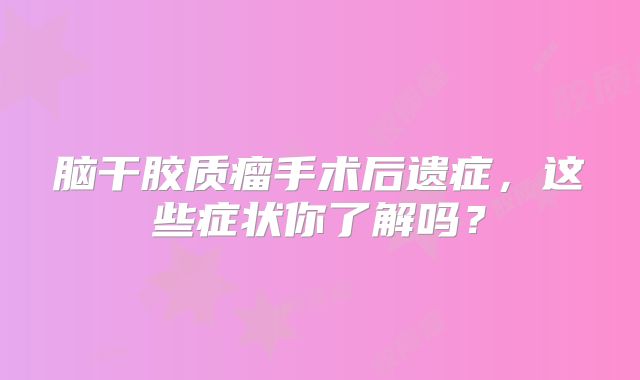 脑干胶质瘤手术后遗症，这些症状你了解吗？