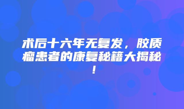 术后十六年无复发，胶质瘤患者的康复秘籍大揭秘！