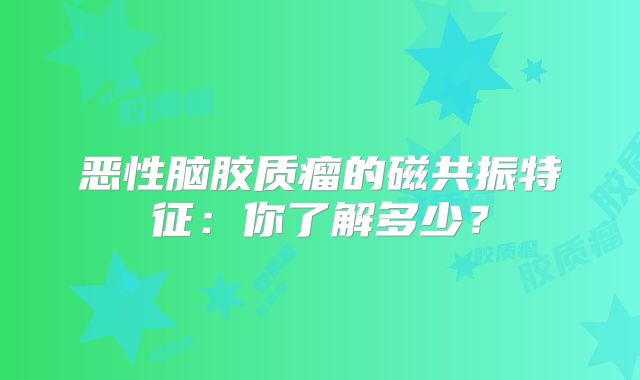 恶性脑胶质瘤的磁共振特征：你了解多少？