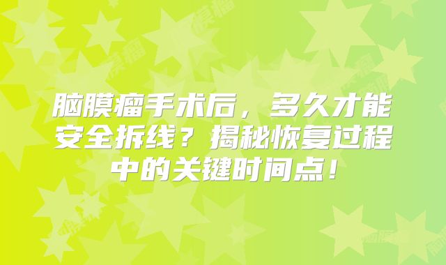脑膜瘤手术后，多久才能安全拆线？揭秘恢复过程中的关键时间点！