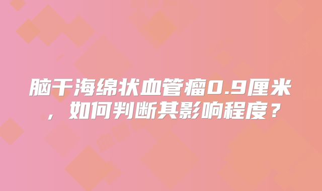 脑干海绵状血管瘤0.9厘米，如何判断其影响程度？