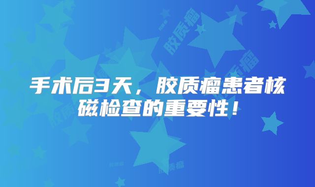 手术后3天，胶质瘤患者核磁检查的重要性！
