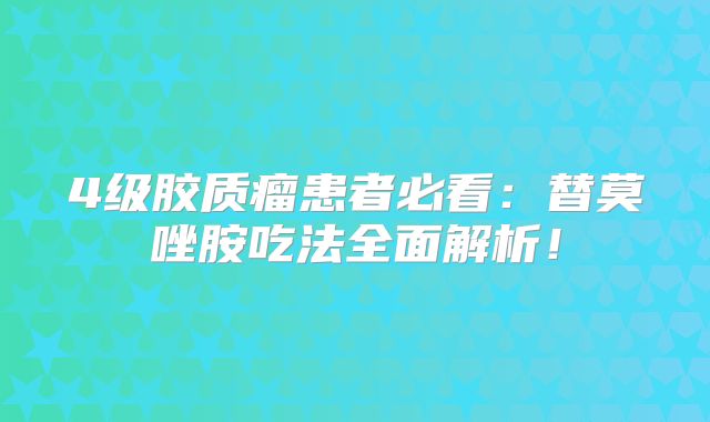 4级胶质瘤患者必看：替莫唑胺吃法全面解析！