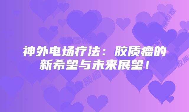 神外电场疗法：胶质瘤的新希望与未来展望！